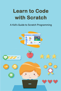 Learn to Code with Scratch : A Kid’s Guide to Scratch Programming