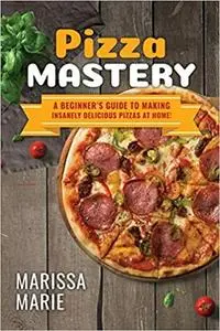 Pizza Mastery: A Beginner’s Guide to Making Insanely Delicious Pizzas at Home! (Pizza Cookbook)