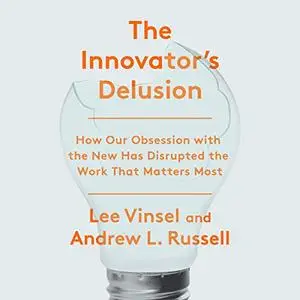 The Innovation Delusion: How Our Obsession with the New Has Disrupted the Work That Matters Most [Audiobook]