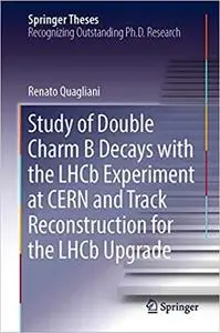 Study of Double Charm B Decays with the LHCb Experiment at CERN and Track Reconstruction for the LHCb Upgrade (Repost)