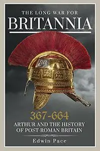 The Long War for Britannia 367–664: Arthur and the History of Post-Roman Britain