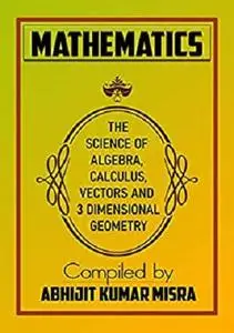 MATHEMATICS: The Science of Algebra, Calculus, Vectors and 3D Geometry