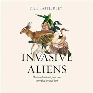 «Invasive Aliens: The Plants and Animals From Over There That Are Over Here» by Dan Eatherley