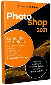 PHOTOSHOP: 2021 La guida completa per imparare ogni segreto partendo degli strumenti di base fino al fotoritocco avanzato