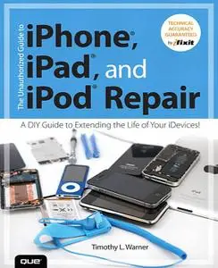 The Unauthorized Guide to iPhone, iPad, and iPod Repair: A Guide to Extending Life of Your iDevices