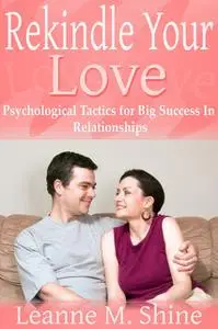 «Rekindle Your Love: Psychological Tactics for Big Success In Relationships» by Leanne M. Shine