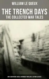 «The Trench Days: The Collected War Tales of William Le Queux (WW1 Adventure Sagas, Espionage Thrillers & Action Classic