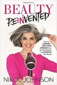 Beauty Reinvented: How to Embrace Gray Hair, Upgrade Your Self-Confidence and Redefine Your Beauty