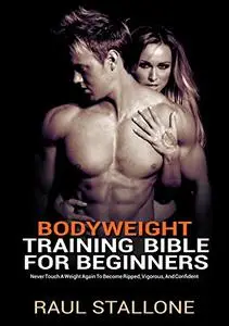 Bodyweight Training Bible For Beginners: Never Touch A Weight Again To Become Ripped, Vigorous, And Confident