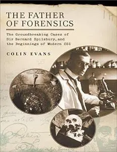 The Father of Forensics: The Groundbreaking Cases of Sir Bernard Spilsbury, and the Beginnings of Modern CSI