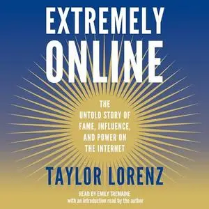 Extremely Online: The Untold Story of Fame, Influence, and Power on the Internet [Audiobook]