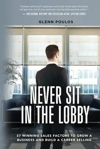 Never Sit in the Lobby: 57 Winning Sales Factors to Grow a Business and Build a Career Selling