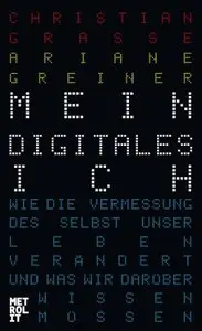 Mein digitales Ich: Wie die Vermessung des Selbst unser Leben verändert und was wir darüber wissen müssen