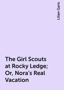 «The Girl Scouts at Rocky Ledge; Or, Nora's Real Vacation» by Lilian Garis