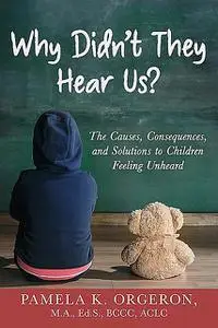 «Why Didn't They Hear Us? The Causes, Consequences, and Solutions to Children Feeling Unheard» by Pamela K Orgeron