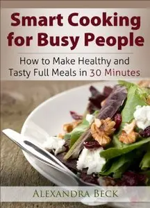 Smart Cooking for Busy People: How to Make Healthy and Tasty Full Meals in 30 Minutes 