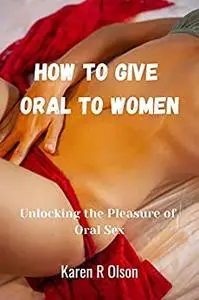 HOW TO GIVE ORAL TO WOMEN : Unlocking the Pleasure of Oral Sex