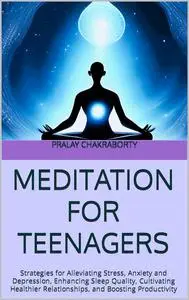 Meditation for Teenagers: Strategies for Alleviating Stress, Anxiety, and Depression, Enhancing Sleep Quality