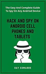 Hack And Spy On Android Cell Phones And Tablets : The Easy And Complete Guide To Spy On Any Andriod Device