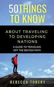 50 THINGS TO KNOW ABOUT TRAVELING TO DEVELOPING NATIONS: A GUIDE TO TRAVELING OFF THE BEATEN PATH