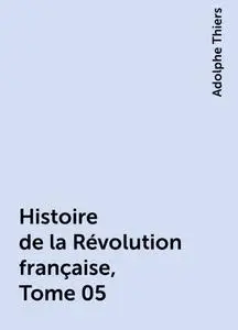 «Histoire de la Révolution française, Tome 05» by Adolphe Thiers