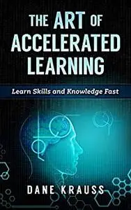 The Art of Accelerated Learning: Learn Skills and Knowledge Fast