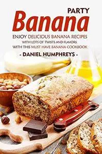 Banana Party: Enjoy Delicious Banana Recipes with Lots of Twists and Flavors with This Must Have Banana Cookbook
