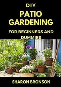 DIY Patio Gardening for Beginners and Dummies: Perfect Manual for successfully running a patio garden