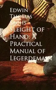 «Sleight of Hand: A Practical Manual of Legerdemain» by Edwin Thomas Sachs