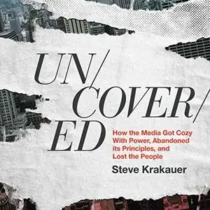 Uncovered: How the Media Got Cozy with Power, Abandoned Its Principles, and Lost the People [Audiobook]
