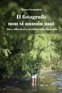 Marco Scataglini - Il fotografo non si annoia mai: Idee, riflessioni e aneddoti sulla fotografia