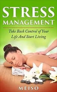 Stress Management: Take Back Control of Your Life And Start Living