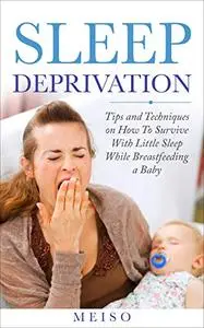 Sleep Deprivation: Tips and Techniques on How To Survive With Little Sleep While Breastfeeding a Baby