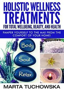 Holistic Wellness Treatments for Total Wellbeing, Beauty, and Health: Pamper Yourself to the Max from the Comfort of Your Home