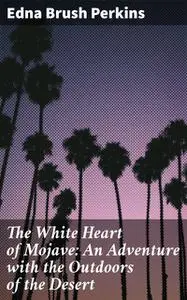 «The White Heart of Mojave: An Adventure with the Outdoors of the Desert» by Edna Brush Perkins