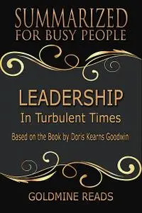 «Leadership – Summarized for Busy People: In Turbulent Times: Based on the Book by Doris Kearns Goodwin» by Goldmine Rea