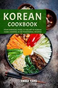 Korean Cookbook: Your Essential Guide To The Art Of Korean Home Cooking In 50 Traditional Recipes