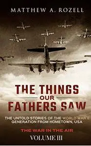 The Things Our Fathers Saw—The Untold Stories of the World War II Generation-Volume III