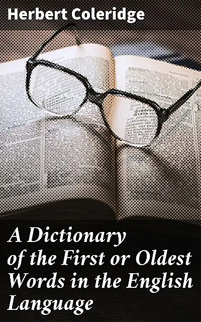 «A Dictionary of the First or Oldest Words in the English Language» by Herbert Coleridge