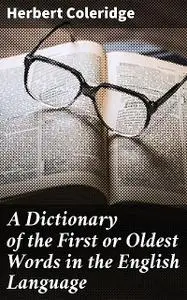 «A Dictionary of the First or Oldest Words in the English Language» by Herbert Coleridge