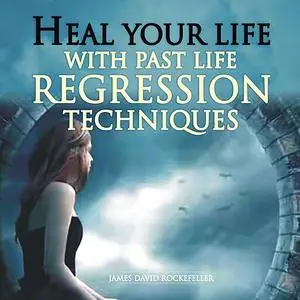 «Heal Your Life with Past Life Regression Techniques» by James David Rockefeller