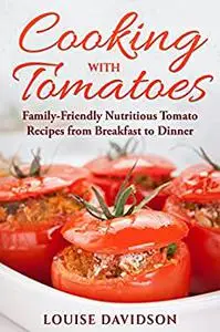 Cooking with Tomatoes: Family-Friendly Delicious Tomato Recipes from Breakfast to Dinner