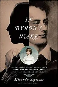 In Byron's Wake: The Turbulent Lives of Lord Byron's Wife and Daughter: Annabella Milbanke and Ada Lovelace