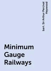 «Minimum Gauge Railways» by bart. Sir Arthur Percival Heywood