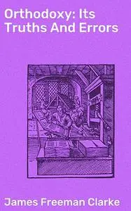 «Orthodoxy: Its Truths And Errors» by James Freeman Clarke