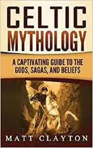 Celtic Mythology: A Captivating Guide to the Gods, Sagas and Beliefs