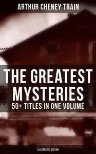 «The Greatest Mysteries of Arthur Cheney Train – 50+ Titles in One Volume (Illustrated Edition)» by Arthur Train