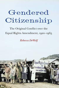 Gendered Citizenship : The Original Conflict Over the Equal Rights Amendment, 1920–1963