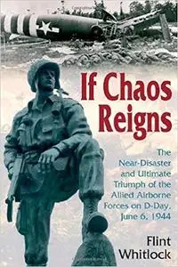 If Chaos Reigns: The Near-Disaster and Ultimate Triumph of the Allied Airborne Forces on D-Day, June 6, 1944