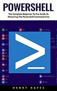 PowerShell: The Complete Beginner To Pro Guide To Mastering The Powershell Command Line